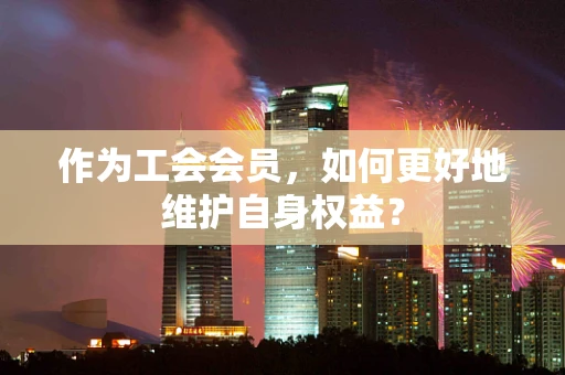 作为工会会员，如何更好地维护自身权益？