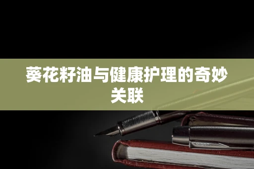 葵花籽油与健康护理的奇妙关联