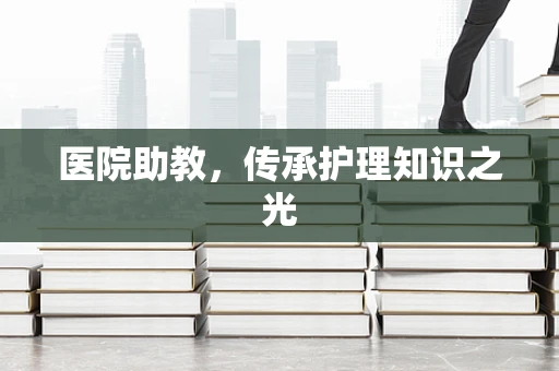 医院助教，传承护理知识之光