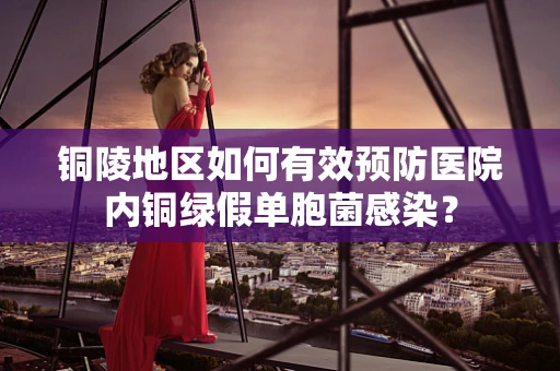 铜陵地区如何有效预防医院内铜绿假单胞菌感染？