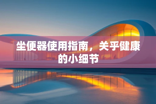 坐便器使用指南，关乎健康的小细节