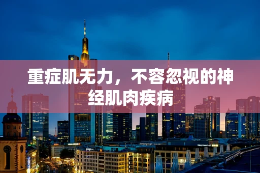 重症肌无力，不容忽视的神经肌肉疾病