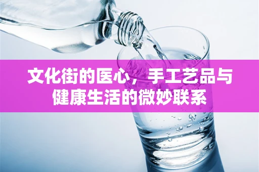 文化街的医心，手工艺品与健康生活的微妙联系