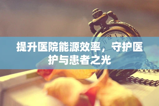 提升医院能源效率，守护医护与患者之光
