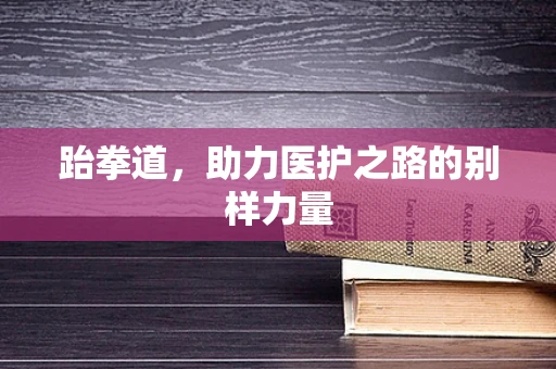 跆拳道，助力医护之路的别样力量