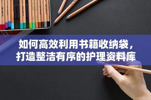 如何高效利用书籍收纳袋，打造整洁有序的护理资料库？