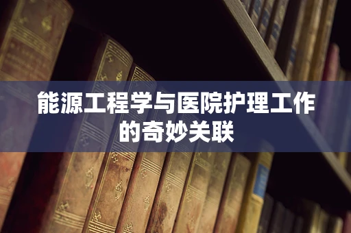 能源工程学与医院护理工作的奇妙关联