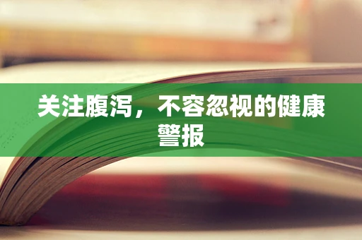 关注腹泻，不容忽视的健康警报