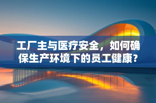 工厂主与医疗安全，如何确保生产环境下的员工健康？