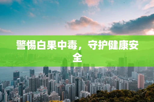警惕白果中毒，守护健康安全