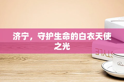 济宁，守护生命的白衣天使之光