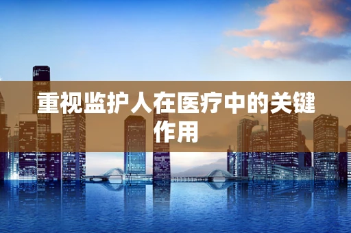 重视监护人在医疗中的关键作用