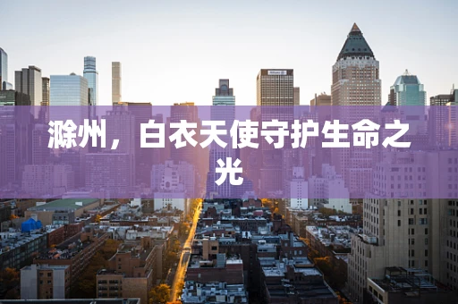 滁州，白衣天使守护生命之光