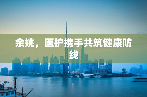 余姚，医护携手共筑健康防线