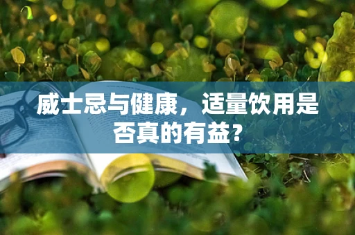 威士忌与健康，适量饮用是否真的有益？
