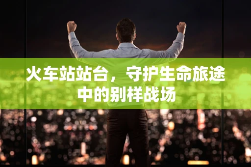 火车站站台，守护生命旅途中的别样战场