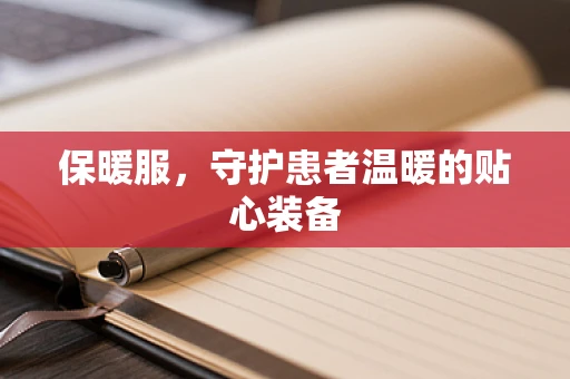 保暖服，守护患者温暖的贴心装备