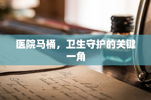 医院马桶，卫生守护的关键一角