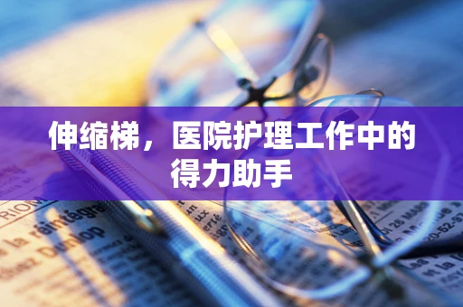 伸缩梯，医院护理工作中的得力助手