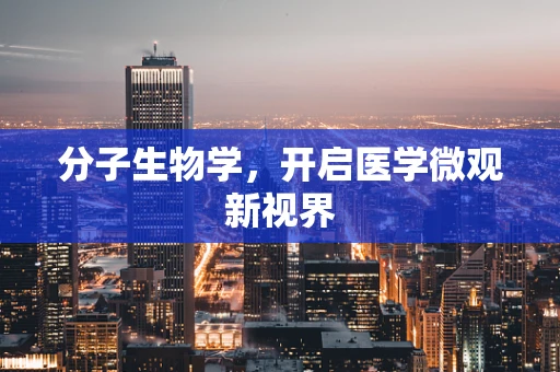 分子生物学，开启医学微观新视界
