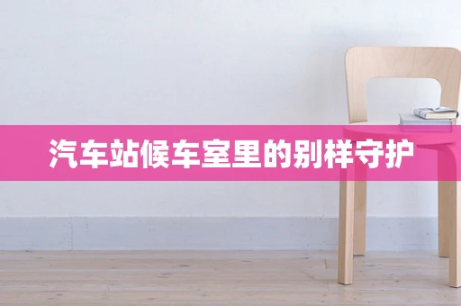 汽车站候车室里的别样守护
