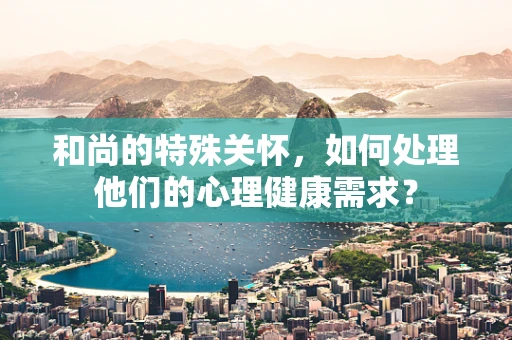 和尚的特殊关怀，如何处理他们的心理健康需求？