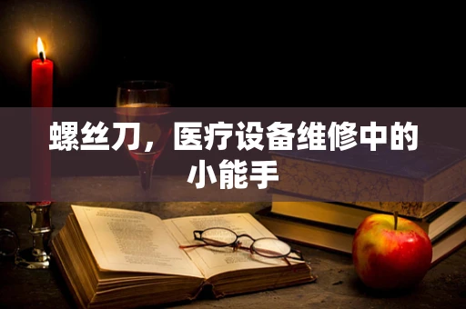 螺丝刀，医疗设备维修中的小能手
