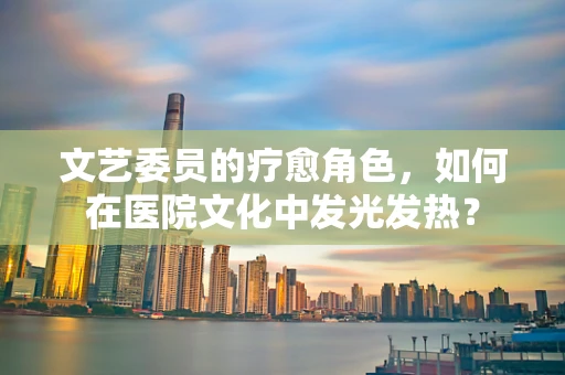 文艺委员的疗愈角色，如何在医院文化中发光发热？