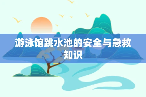 游泳馆跳水池的安全与急救知识