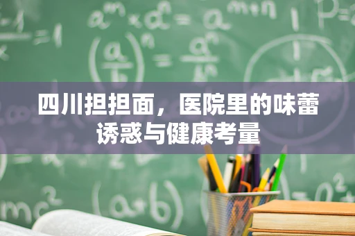四川担担面，医院里的味蕾诱惑与健康考量