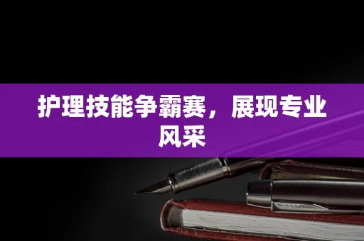 护理技能争霸赛，展现专业风采