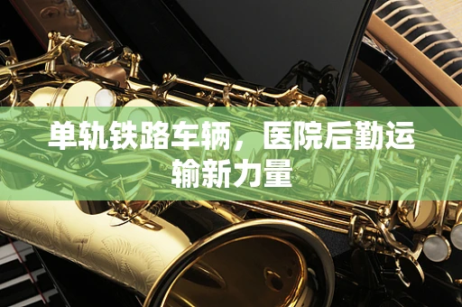 单轨铁路车辆，医院后勤运输新力量