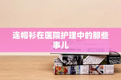 连帽衫在医院护理中的那些事儿
