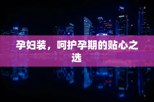 孕妇装，呵护孕期的贴心之选