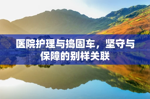 医院护理与捣固车，坚守与保障的别样关联