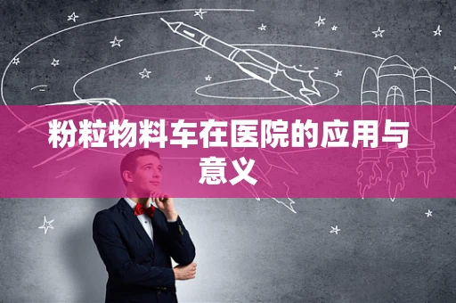 粉粒物料车在医院的应用与意义