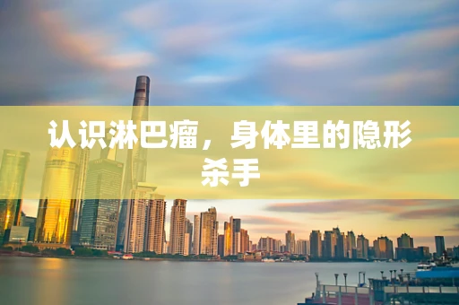 认识淋巴瘤，身体里的隐形杀手