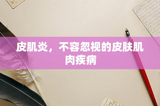 皮肌炎，不容忽视的皮肤肌肉疾病