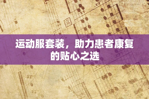 运动服套装，助力患者康复的贴心之选