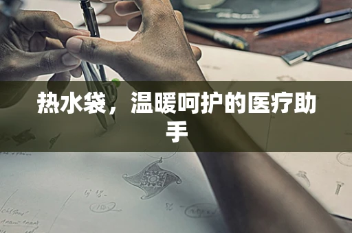 热水袋，温暖呵护的医疗助手