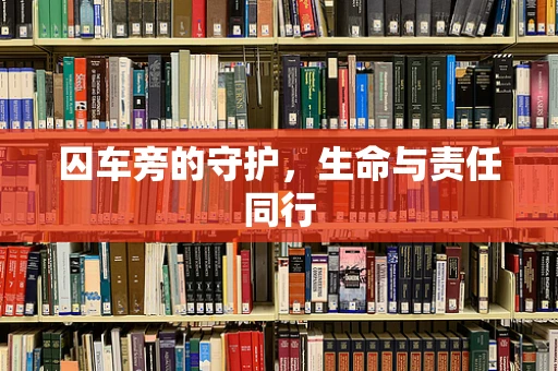 囚车旁的守护，生命与责任同行