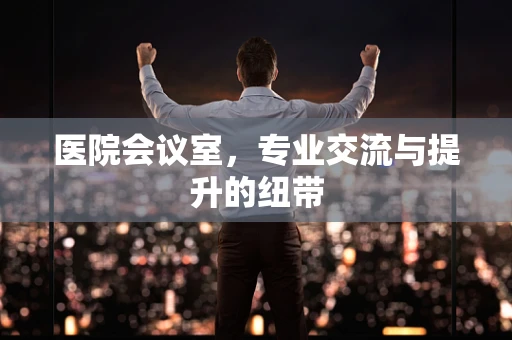 医院会议室，专业交流与提升的纽带