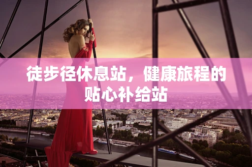 徒步径休息站，健康旅程的贴心补给站