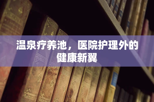温泉疗养池，医院护理外的健康新翼