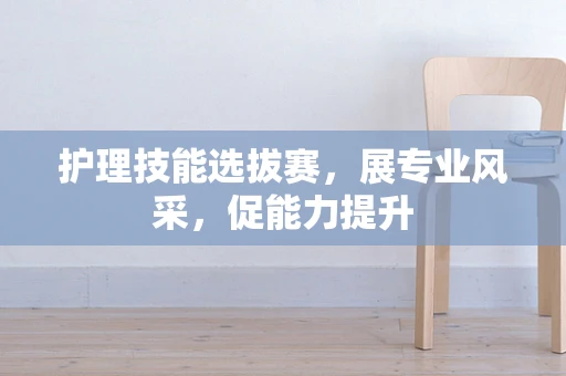 护理技能选拔赛，展专业风采，促能力提升