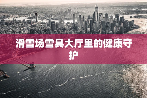 滑雪场雪具大厅里的健康守护