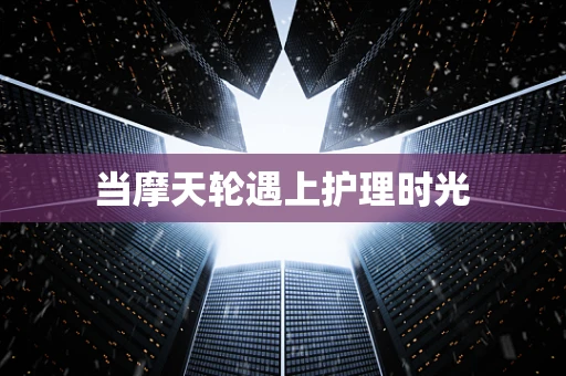 当摩天轮遇上护理时光