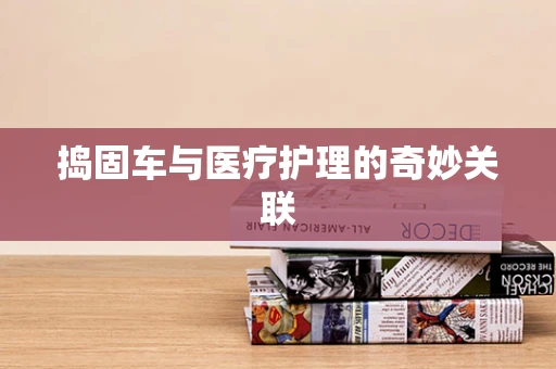 捣固车与医疗护理的奇妙关联