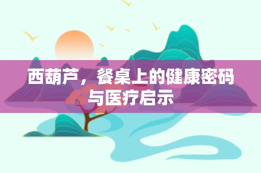 西葫芦，餐桌上的健康密码与医疗启示