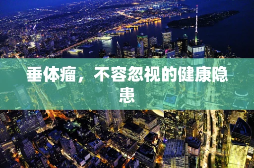 垂体瘤，不容忽视的健康隐患